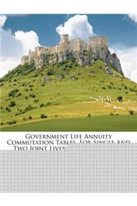 Government Life Annuity Commutation Tables, for Single and Two Joint Lives ... and Three and Four Joint Lives ......