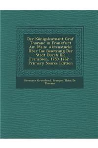 Der Konigsleutnant Graf Thoranc in Frankfurt Am Main: Aktenstucke Uber Die Besetzung Der Stadt Durch Die Franzosen, 1759-1762