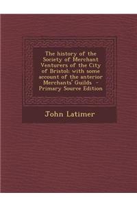 The History of the Society of Merchant Venturers of the City of Bristol; With Some Account of the Anterior Merchants' Guilds - Primary Source Edition
