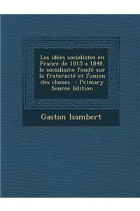 Les Idees Socialistes En France de 1815 a 1848, Le Socialisme Fonde Sur La Fraternite Et L'Union Des Classes (Primary Source)