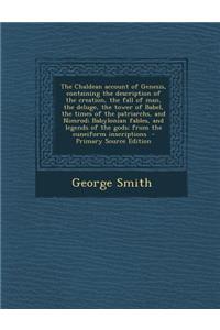 The Chaldean Account of Genesis, Containing the Description of the Creation, the Fall of Man, the Deluge, the Tower of Babel, the Times of the Patriarchs, and Nimrod; Babylonian Fables, and Legends of the Gods; From the Cuneiform Inscriptions