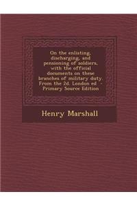 On the Enlisting, Discharging, and Pensioning of Soldiers, with the Official Documents on These Branches of Military Duty. from the 2D. London Ed