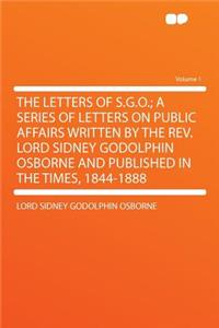 The Letters of S.G.O.; A Series of Letters on Public Affairs Written by the Rev. Lord Sidney Godolphin Osborne and Published in the Times, 1844-1888 Volume 1
