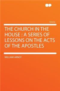 The Church in the House: A Series of Lessons on the Acts of the Apostles