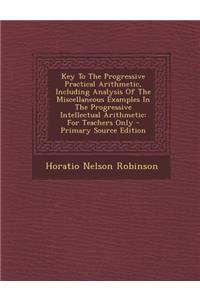 Key to the Progressive Practical Arithmetic, Including Analysis of the Miscellaneous Examples in the Progressive Intellectual Arithmetic: For Teachers