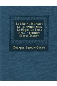 La Marine Militaire de La France Sous Le Regne de Louis XVI... - Primary Source Edition