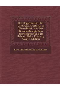 Die Organisation Der Centralverwaltung in Kleve-Mark VOR Der Brandenburgischen Besitzergreifung Im Jahre 1609 - Primary Source Edition