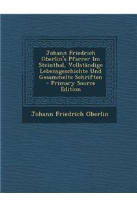 Johann Friedrich Oberlin's Pfarrer Im Steinthal, Vollstandige Lebensgeschichte Und Gesammelte Schriften - Primary Source Edition