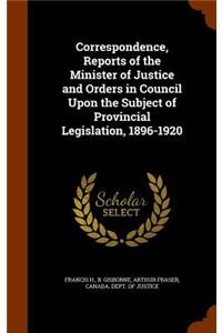 Correspondence, Reports of the Minister of Justice and Orders in Council Upon the Subject of Provincial Legislation, 1896-1920