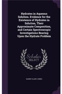 Hydrates in Aqueous Solution. Evidence for the Existence of Hydrates in Solution, Their Approximate Composition, and Certain Spectroscopic Investigations Bearing Upon the Hydrate Problem