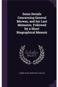 Some Details Concerning General Moreau, and his Last Moments. Followed by a Short Biographical Memoir