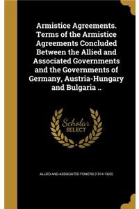 Armistice Agreements. Terms of the Armistice Agreements Concluded Between the Allied and Associated Governments and the Governments of Germany, Austria-Hungary and Bulgaria ..