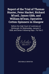 Report of the Trial of Thomas Hunter, Peter Hacket, Richard M'neil, James Gibb, and William M'lean, Operative Cotton-Spinners in Glasgow