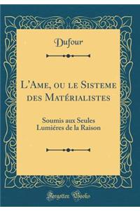 L'Ame, Ou Le Sisteme Des MatÃ©rialistes: Soumis Aux Seules LumiÃ©res de la Raison (Classic Reprint)