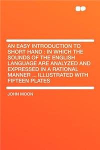 An Easy Introduction to Short Hand: In Which the Sounds of the English Language Are Analyzed and Expressed in a Rational Manner ... Illustrated with: In Which the Sounds of the English Language Are Analyzed and Expressed in a Rational Manner ... Illustrated with