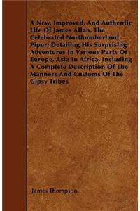 New, Improved, And Authentic Life Of James Allan, The Celebrated Northumberland Piper; Detailing His Surprising Adventures In Various Parts Of Europe, Asia In Africa, Including A Complete Description Of The Manners And Customs Of The Gipsy Tribes