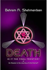 Death: Is It the Final Frontier?: Or an Illustion in the Journey of Life Eternal?