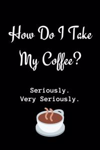 How Do I Take My Coffee? Seriously. Very Seriously.