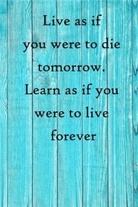 Live as if you were to die tomorrow. Learn as if you were to live forever