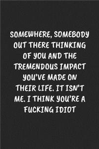Somewhere, Somebody Out There Thinking Of You And The Tremendous Impact You've Made On Their Life. It Isn't Me... I Think You're A Fucking Idiot: Funny Notebook For Coworkers for the Office - Blank Lined Journal Mens Gag Gifts For Women