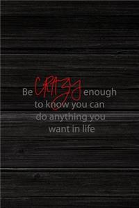 Be Crazy Enough To Know You Can Do Anything You Want In Life