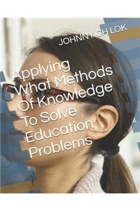 Applying What Methods Of Knowledge To Solve Education Problems