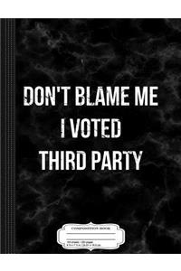 Don't Blame Me I Voted Third Party Composition Notebook