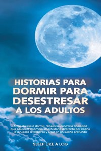 Historias Para Dormir Para Desestresar a Los Adultos: Antes de irse a dormir, rebelarse contra la ansiedad que causa el insomnio. Una historia diferente por noche lo ayudará a relajarse y caer en un sue