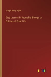 Easy Lessons in Vegetable Biology, or, Outlines of Plant Life