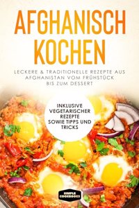 Afghanisch kochen: Leckere & traditionelle Rezepte aus Afghanistan vom Fruhstuck bis zum Dessert - Inklusive vegetarischer Rezepte sowie Tipps und Tricks