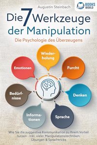 Die 7 Werkzeuge der Manipulation - Die Psychologie des Uberzeugens: Wie Sie die suggestive Kommunikation zu Ihrem Vorteil nutzen - Inkl. vieler Manipulationstechniken, Ubungen und Sprachtricks
