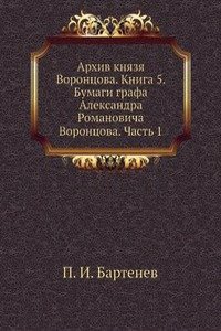 Arhiv knyazya Vorontsova. Kniga 5. Bumagi grafa Aleksandra Romanovicha Vorontsova. Chast 1