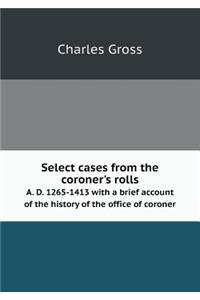 Select Cases from the Coroner's Rolls A. D. 1265-1413 with a Brief Account of the History of the Office of Coroner
