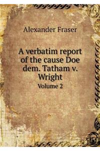 A Verbatim Report of the Cause Doe Dem. Tatham V. Wright Volume 2