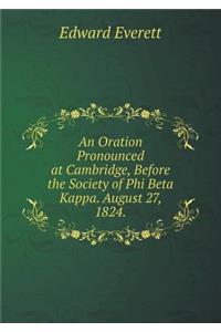 An Oration Pronounced at Cambridge, Before the Society of Phi Beta Kappa. August 27, 1824