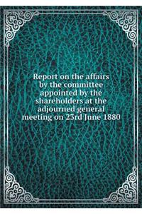Report on the Affairs by the Committee Appointed by the Shareholders at the Adjourned General Meeting on 23rd June 1880