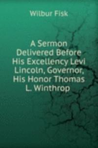 Sermon Delivered Before His Excellency Levi Lincoln, Governor, His Honor Thomas L. Winthrop .