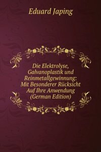 Die Elektrolyse, Galvanoplastik und Reinmetallgewinnung: Mit Besonderer Rucksicht Auf Ihre Anwendung (German Edition)