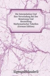 Die Interpolation Und Ihre Verwendung Bei Der Benutzung Und Herstellung Mathematischer Tabellen (German Edition)