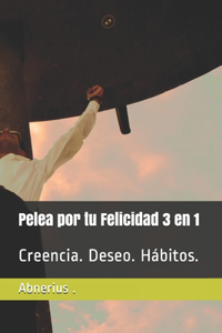 Pelea por tu Felicidad 3 en 1: Creencia. Deseo. Hábitos.