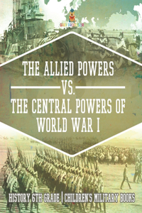 Allied Powers vs. The Central Powers of World War I History 6th Grade Children's Military Books
