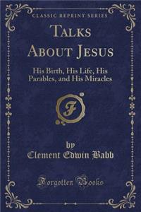 Talks about Jesus: His Birth, His Life, His Parables, and His Miracles (Classic Reprint)