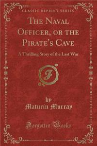 The Naval Officer, or the Pirate's Cave: A Thrilling Story of the Last War (Classic Reprint)