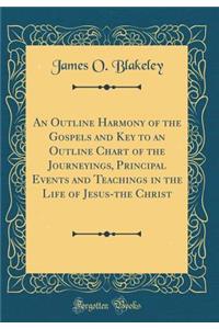 An Outline Harmony of the Gospels and Key to an Outline Chart of the Journeyings, Principal Events and Teachings in the Life of Jesus-The Christ (Classic Reprint)