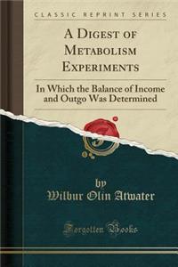 A Digest of Metabolism Experiments: In Which the Balance of Income and Outgo Was Determined (Classic Reprint)