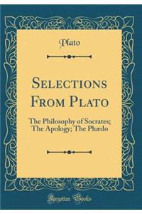 Selections From Plato: The Philosophy of Socrates; The Apology; The Phædo (Classic Reprint)