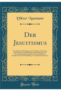 Der Jesuitismus: Eine Kritische Würdigung der Grundsätze, Verfassung und Geistigen Entwicklung der Gesellschaft Jesu, mit Besonderer Beziehung auf die Wissenschaftlichen Kämpfe und auf die Darstellung von Antijesuitischer Seite (Classic Reprint)