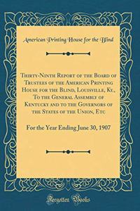 Thirty-Ninth Report of the Board of Trustees of the American Printing House for the Blind, Louisville, Ky., to the General Assembly of Kentucky and to the Governors of the States of the Union, Etc: For the Year Ending June 30, 1907 (Classic Reprint