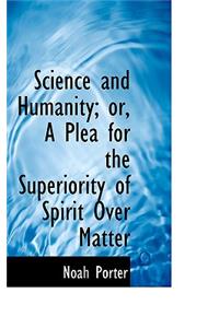 Science and Humanity; Or, a Plea for the Superiority of Spirit Over Matter