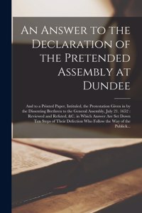 Answer to the Declaration of the Pretended Assembly at Dundee; and to a Printed Paper, Intituled, the Protestation Given in by the Dissenting Brethren to the General Assembly, July 21. 1652